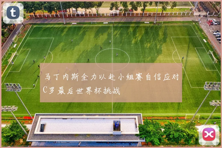 马丁内斯全力以赴小组赛自信应对C罗最后世界杯挑战