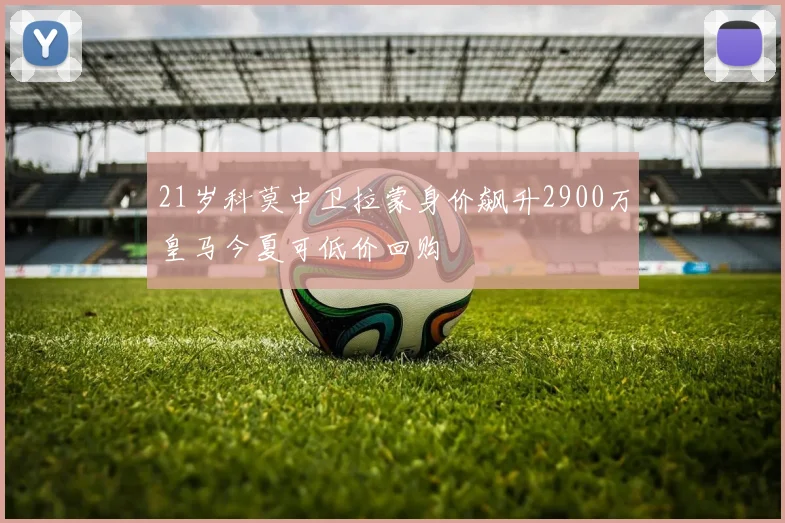 21岁科莫中卫拉蒙身价飙升2900万皇马今夏可低价回购