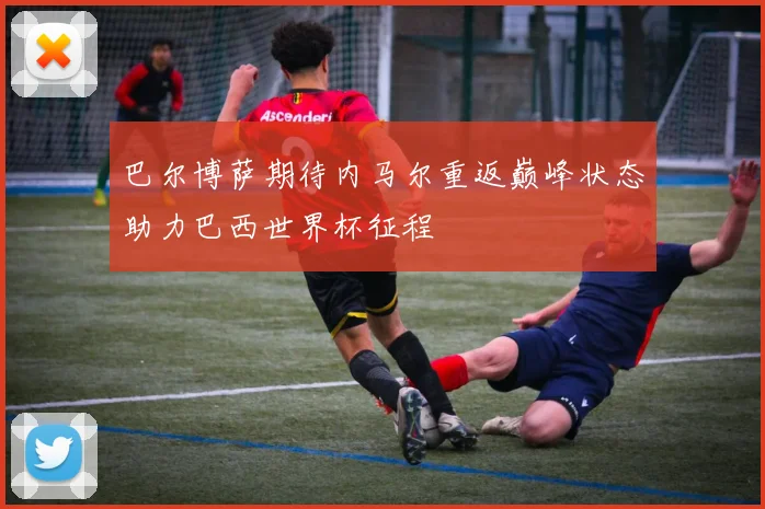 巴尔博萨期待内马尔重返巅峰状态助力巴西世界杯征程