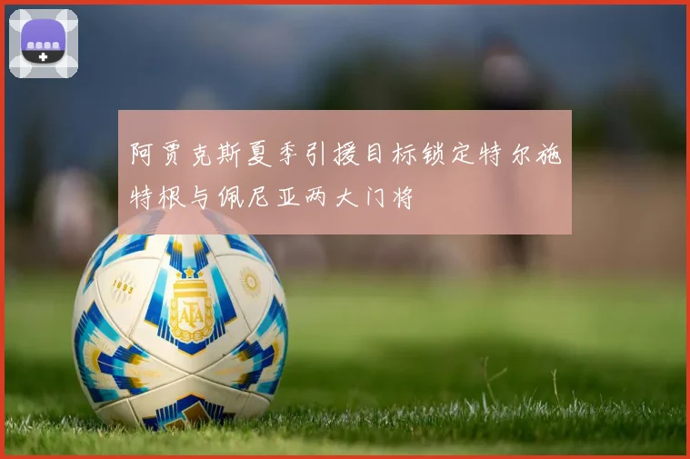 阿贾克斯夏季引援目标锁定特尔施特根与佩尼亚两大门将