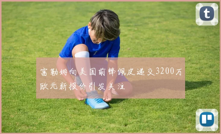 富勒姆向美国前锋佩皮递交3200万欧元新报价引发关注