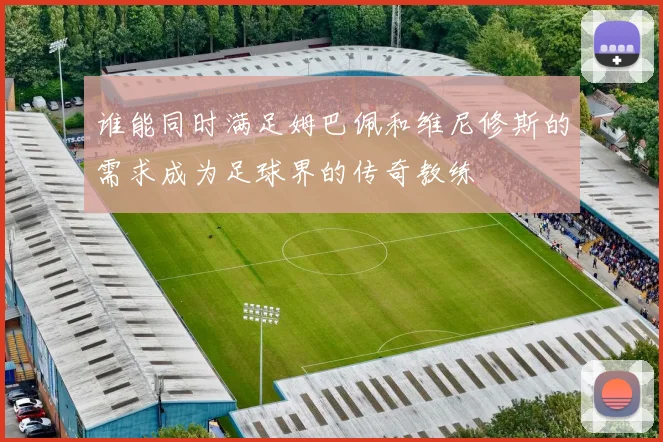 谁能同时满足姆巴佩和维尼修斯的需求成为足球界的传奇教练