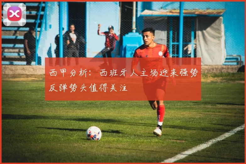 西甲分析：西班牙人主场迎来强势反弹势头值得关注
