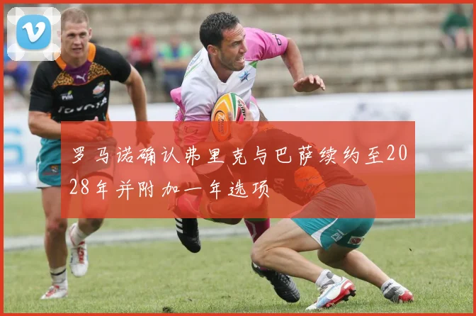罗马诺确认弗里克与巴萨续约至2028年并附加一年选项