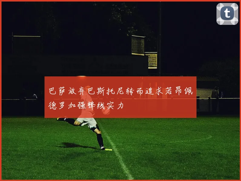 巴萨放弃巴斯托尼转而追求若昂佩德罗加强锋线实力
