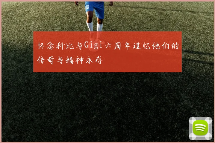怀念科比与Gigi六周年追忆他们的传奇与精神永存
