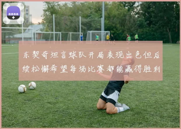 东契奇坦言球队开局表现出色但后续松懈希望每场比赛都能赢得胜利