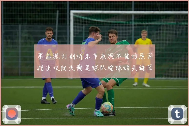 墨菲深刻剖析末节表现不佳的原因指出攻防失衡是球队输球的关键因素
