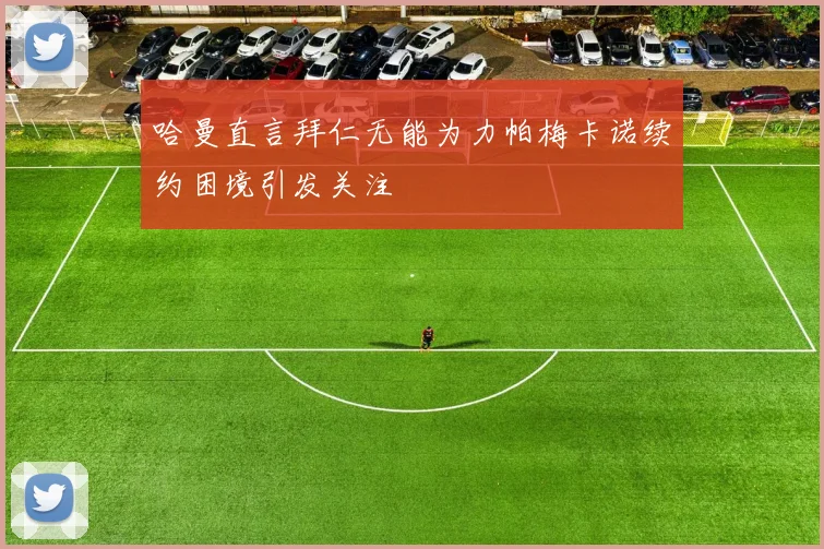 哈曼直言拜仁无能为力帕梅卡诺续约困境引发关注