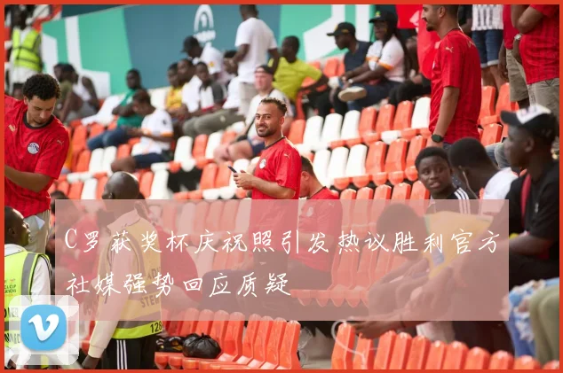 C罗获奖杯庆祝照引发热议胜利官方社媒强势回应质疑
