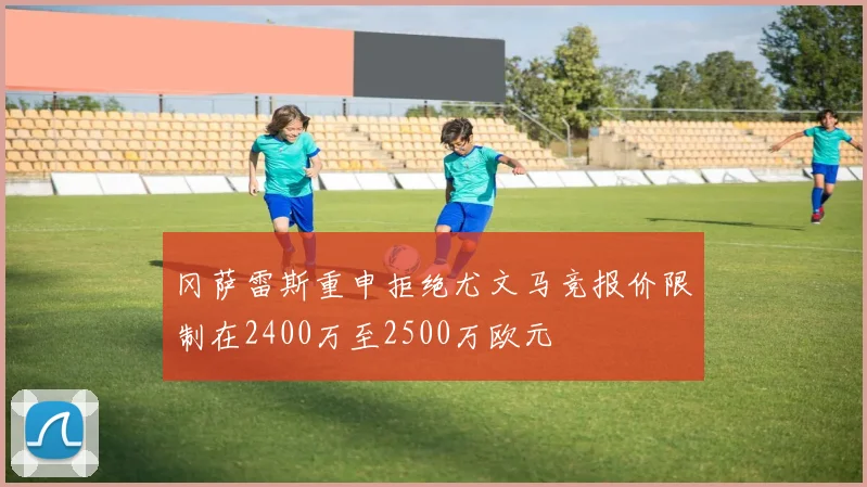 冈萨雷斯重申拒绝尤文马竞报价限制在2400万至2500万欧元