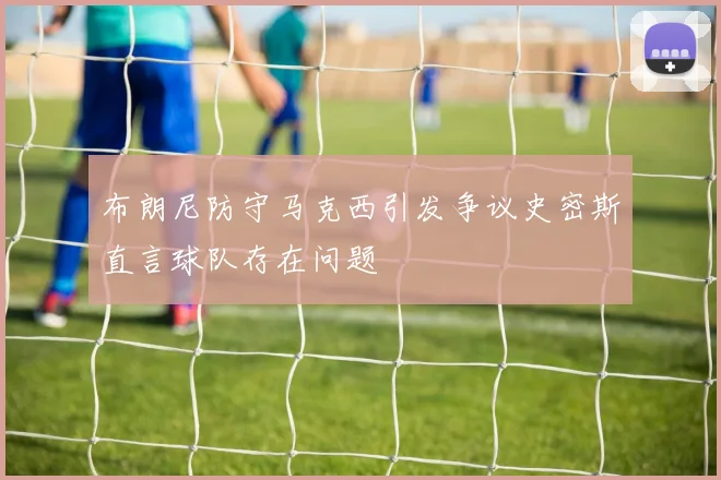 布朗尼防守马克西引发争议史密斯直言球队存在问题