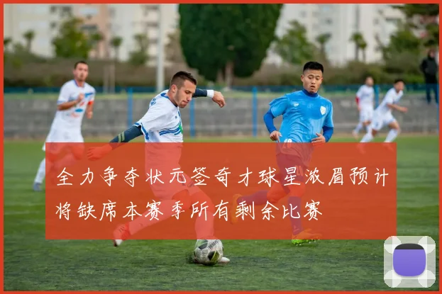 全力争夺状元签奇才球星浓眉预计将缺席本赛季所有剩余比赛
