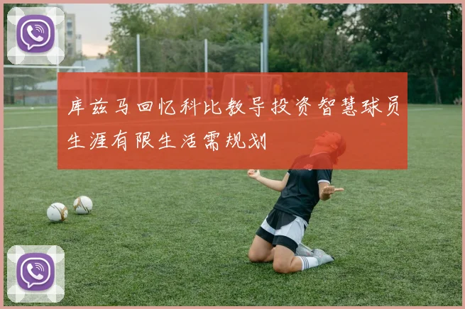库兹马回忆科比教导投资智慧球员生涯有限生活需规划