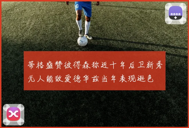 蒂格盛赞彼得森称近十年后卫新秀无人能敌爱德华兹当年表现逊色