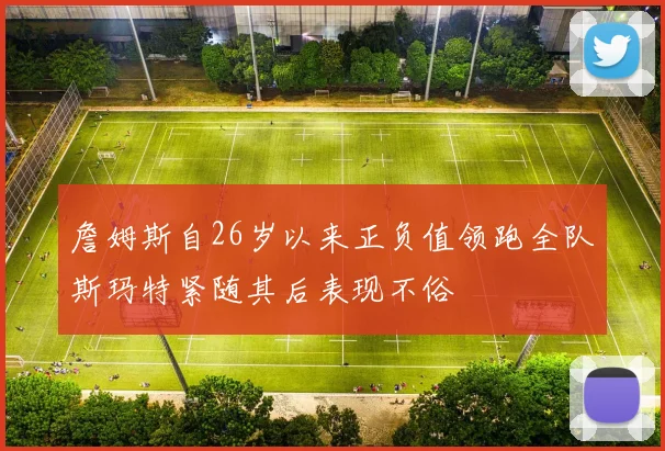詹姆斯自26岁以来正负值领跑全队斯玛特紧随其后表现不俗