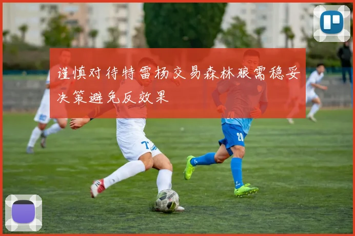 谨慎对待特雷杨交易森林狼需稳妥决策避免反效果