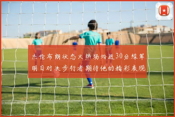 杰伦布朗状态火热场均近30分绿军明日对决步行者期待他的精彩表现