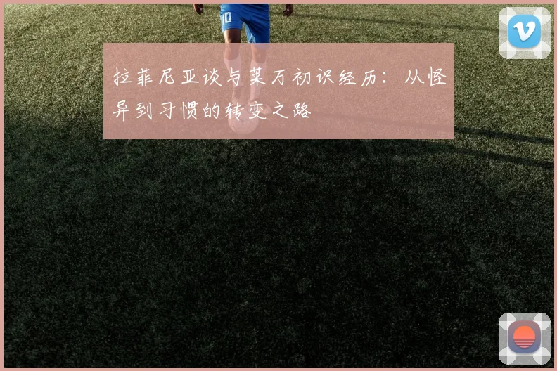 拉菲尼亚谈与莱万初识经历：从怪异到习惯的转变之路